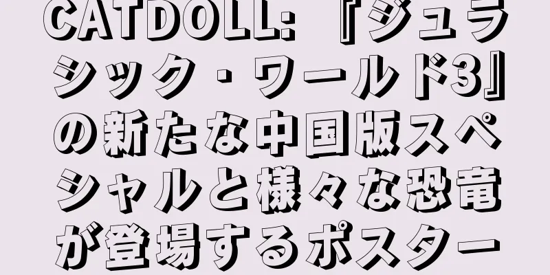 CATDOLL: 『ジュラシック・ワールド3』の新たな中国版スペシャルと様々な恐竜が登場するポスター