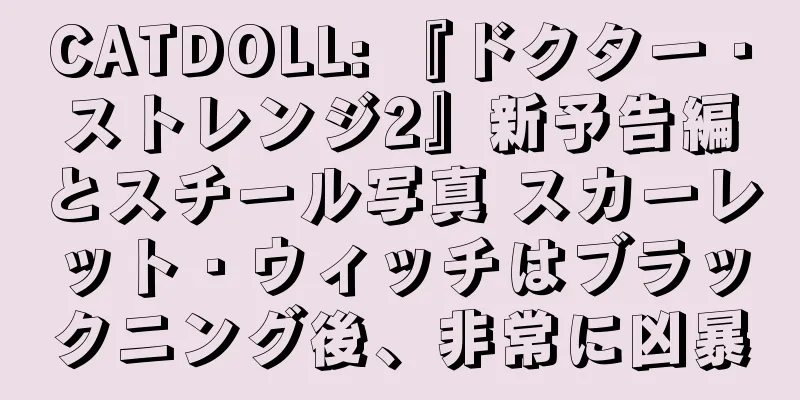 CATDOLL: 『ドクター・ストレンジ2』新予告編とスチール写真 スカーレット・ウィッチはブラックニング後、非常に凶暴