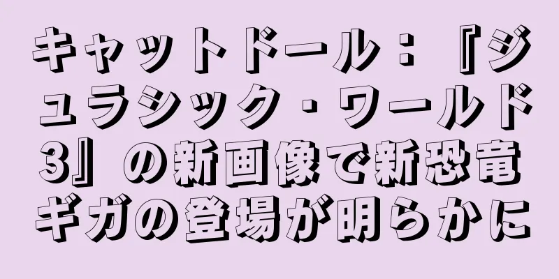 キャットドール：『ジュラシック・ワールド3』の新画像で新恐竜ギガの登場が明らかに
