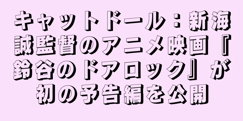 キャットドール：新海誠監督のアニメ映画『鈴谷のドアロック』が初の予告編を公開