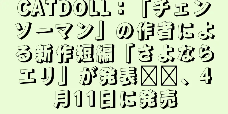 CATDOLL：「チェンソーマン」の作者による新作短編「さよならエリ」が発表​​、4月11日に発売