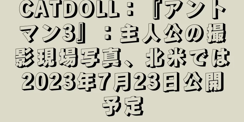 CATDOLL：『アントマン3』：主人公の撮影現場写真、北米では2023年7月23日公開予定
