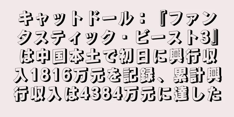キャットドール：『ファンタスティック・ビースト3』は中国本土で初日に興行収入1816万元を記録、累計興行収入は4384万元に達した
