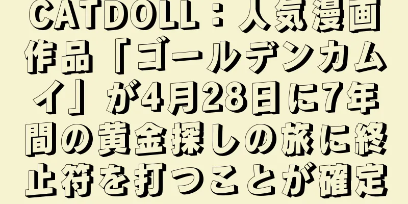 CATDOLL：人気漫画作品「ゴールデンカムイ」が4月28日に7年間の黄金探しの旅に終止符を打つことが確定