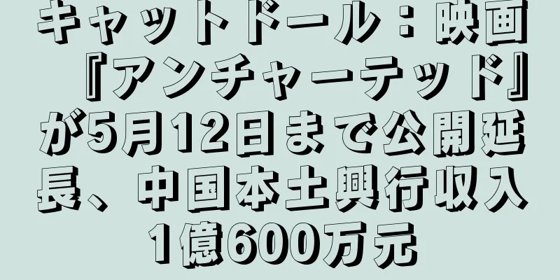 キャットドール：映画『アンチャーテッド』が5月12日まで公開延長、中国本土興行収入1億600万元