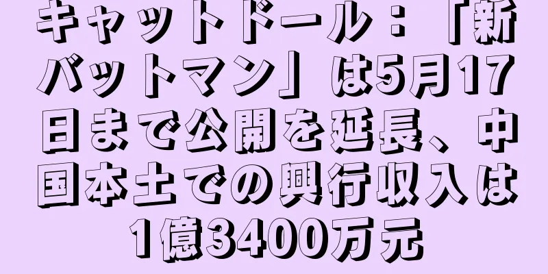 キャットドール：「新バットマン」は5月17日まで公開を延長、中国本土での興行収入は1億3400万元