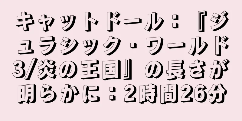 キャットドール：『ジュラシック・ワールド3/炎の王国』の長さが明らかに：2時間26分