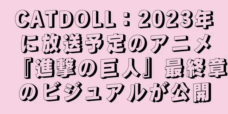 CATDOLL：2023年に放送予定のアニメ『進撃の巨人』最終章のビジュアルが公開