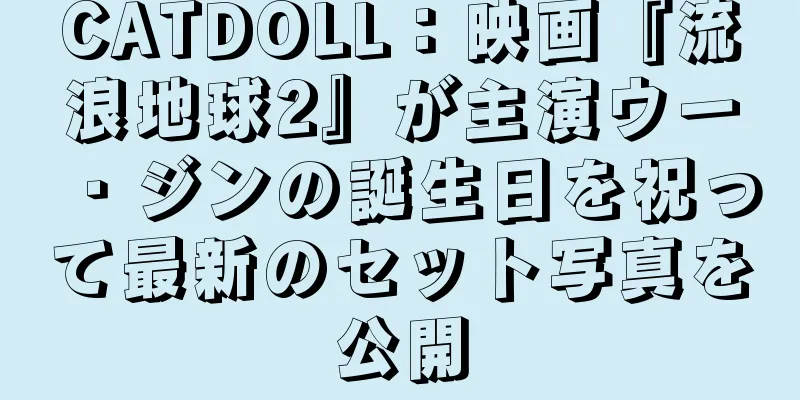CATDOLL：映画『流浪地球2』が主演ウー・ジンの誕生日を祝って最新のセット写真を公開