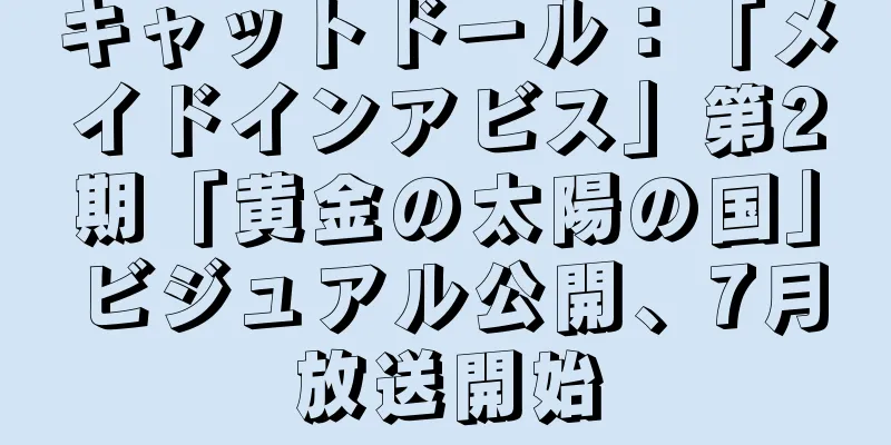 キャットドール：「メイドインアビス」第2期「黄金の太陽の国」ビジュアル公開、7月放送開始