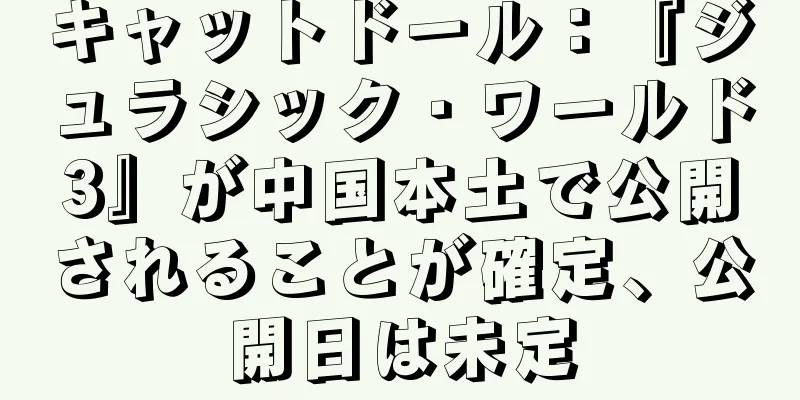 キャットドール：『ジュラシック・ワールド3』が中国本土で公開されることが確定、公開日は未定