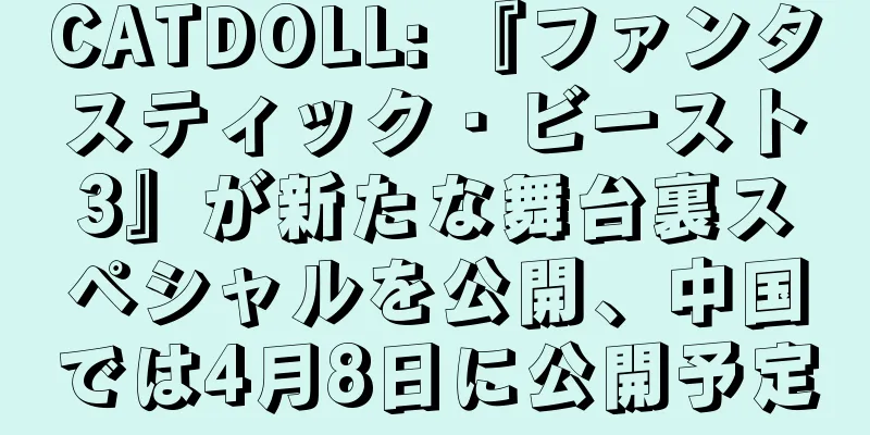CATDOLL: 『ファンタスティック・ビースト3』が新たな舞台裏スペシャルを公開、中国では4月8日に公開予定