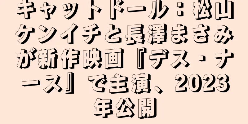 キャットドール：松山ケンイチと長澤まさみが新作映画『デス・ナース』で主演、2023年公開
