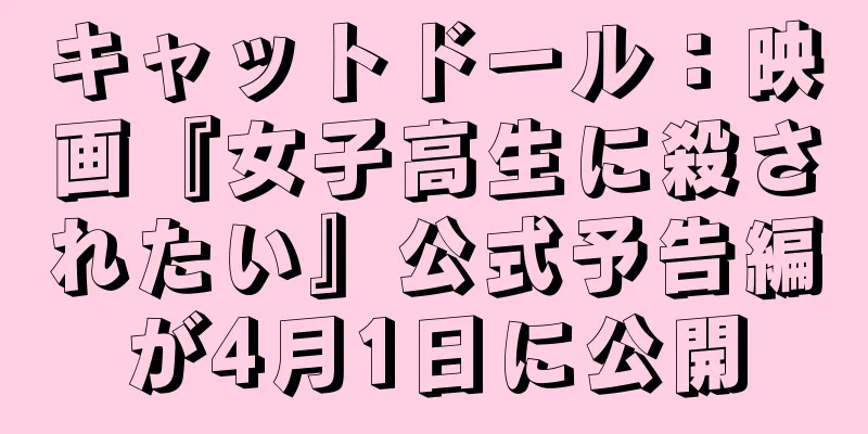 キャットドール：映画『女子高生に殺されたい』公式予告編が4月1日に公開