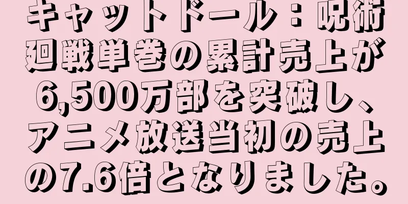キャットドール：呪術廻戦単巻の累計売上が6,500万部を突破し、アニメ放送当初の売上の7.6倍となりました。