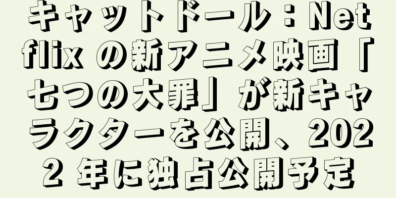 キャットドール：Netflix の新アニメ映画「七つの大罪」が新キャラクターを公開、2022 年に独占公開予定