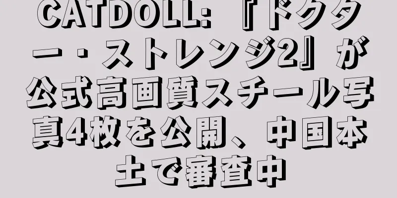 CATDOLL: 『ドクター・ストレンジ2』が公式高画質スチール写真4枚を公開、中国本土で審査中