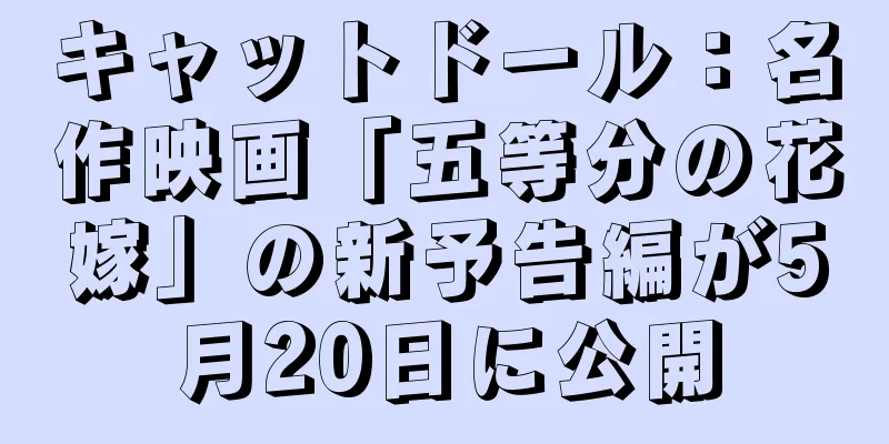 キャットドール：名作映画「五等分の花嫁」の新予告編が5月20日に公開
