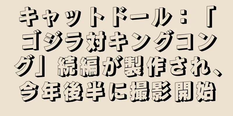 キャットドール：「ゴジラ対キングコング」続編が製作され、今年後半に撮影開始
