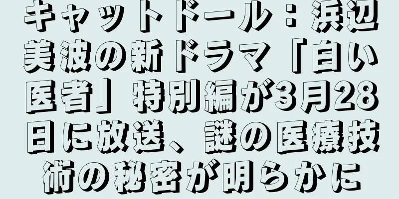 キャットドール：浜辺美波の新ドラマ「白い医者」特別編が3月28日に放送、謎の医療技術の秘密が明らかに