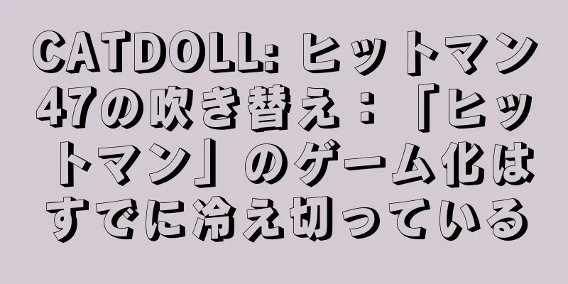 CATDOLL: ヒットマン47の吹き替え：「ヒットマン」のゲーム化はすでに冷え切っている