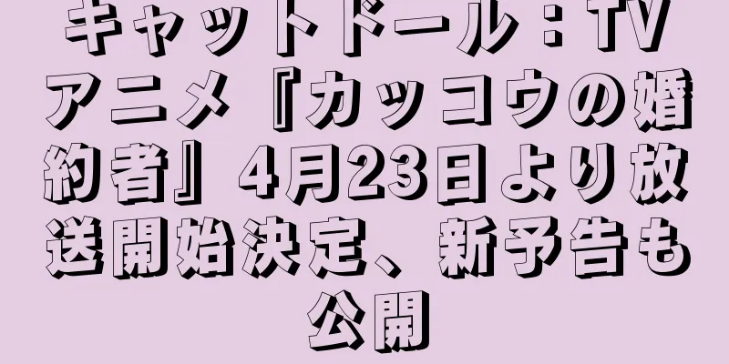 キャットドール：TVアニメ『カッコウの婚約者』4月23日より放送開始決定、新予告も公開