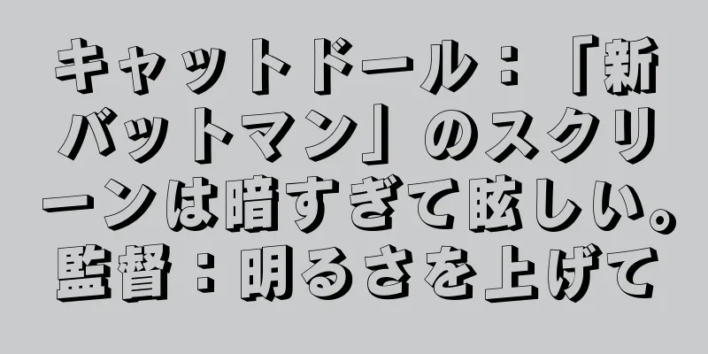 キャットドール：「新バットマン」のスクリーンは暗すぎて眩しい。監督：明るさを上げて