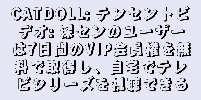 CATDOLL: テンセントビデオ: 深センのユーザーは7日間のVIP会員権を無料で取得し、自宅でテレビシリーズを視聴できる