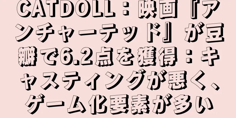 CATDOLL：映画『アンチャーテッド』が豆瓣で6.2点を獲得：キャスティングが悪く、ゲーム化要素が多い