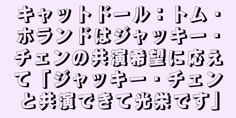 キャットドール：トム・ホランドはジャッキー・チェンの共演希望に応えて「ジャッキー・チェンと共演できて光栄です」