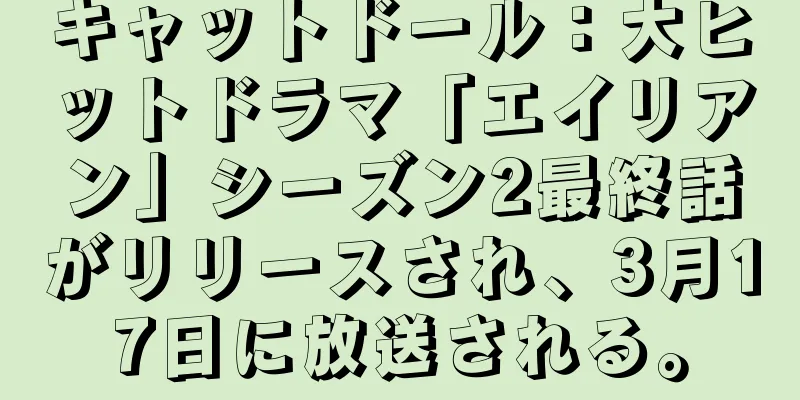 キャットドール：大ヒットドラマ「エイリアン」シーズン2最終話がリリースされ、3月17日に放送される。