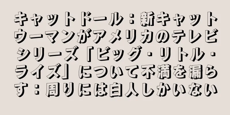 キャットドール：新キャットウーマンがアメリカのテレビシリーズ「ビッグ・リトル・ライズ」について不満を漏らす：周りには白人しかいない