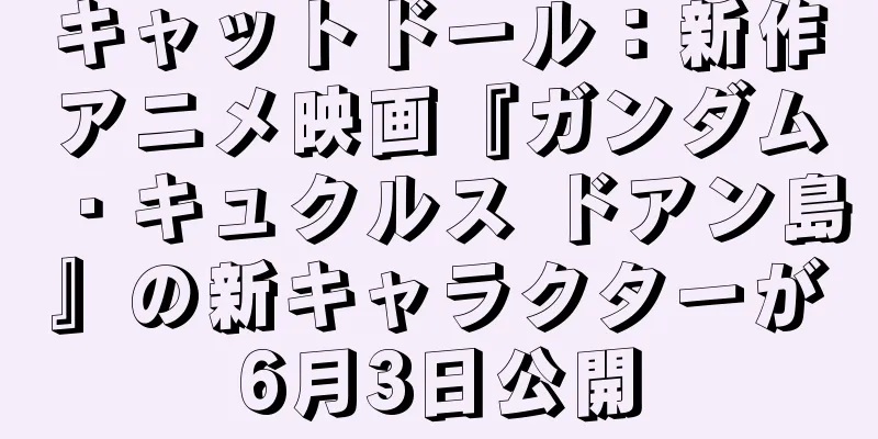 キャットドール：新作アニメ映画『ガンダム・キュクルス ドアン島』の新キャラクターが6月3日公開