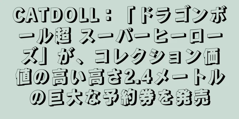 CATDOLL：「ドラゴンボール超 スーパーヒーローズ」が、コレクション価値の高い高さ2.4メートルの巨大な予約券を発売