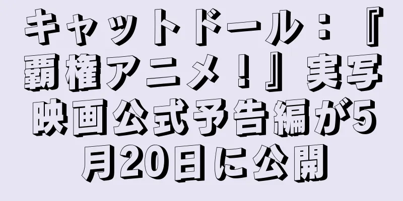 キャットドール：『覇権アニメ！』実写映画公式予告編が5月20日に公開