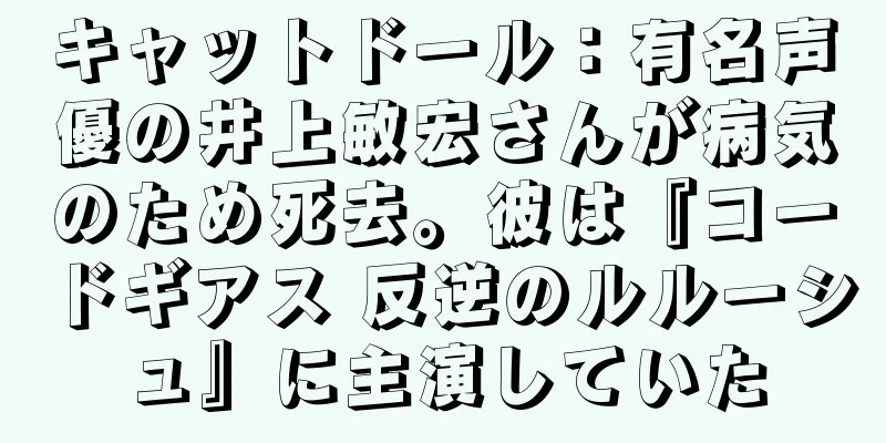 キャットドール：有名声優の井上敏宏さんが病気のため死去。彼は『コードギアス 反逆のルルーシュ』に主演していた