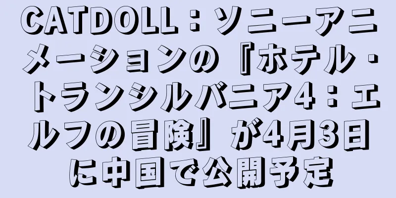 CATDOLL：ソニーアニメーションの『ホテル・トランシルバニア4：エルフの冒険』が4月3日に中国で公開予定