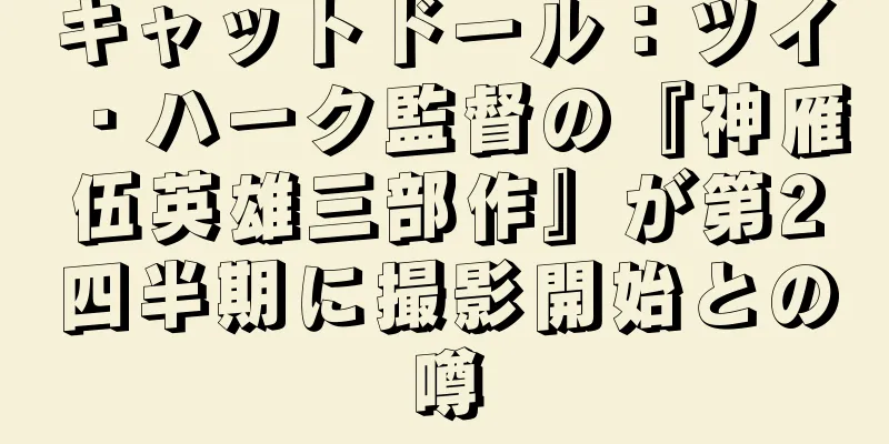 キャットドール：ツイ・ハーク監督の『神雁伍英雄三部作』が第2四半期に撮影開始との噂