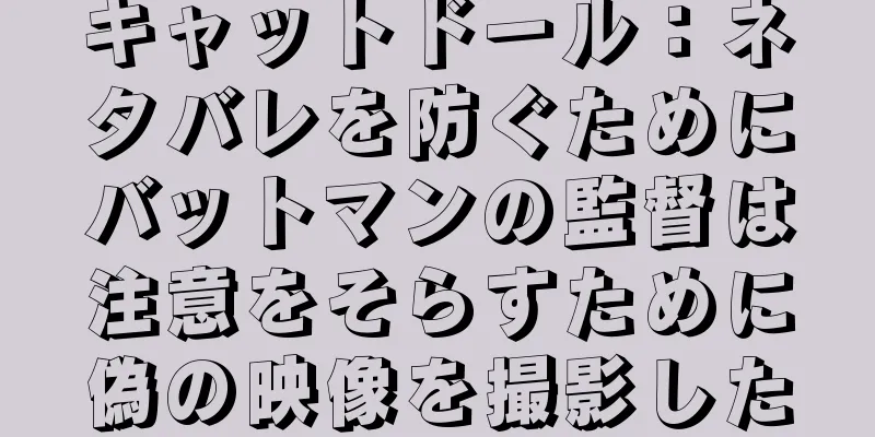 キャットドール：ネタバレを防ぐためにバットマンの監督は注意をそらすために偽の映像を撮影した