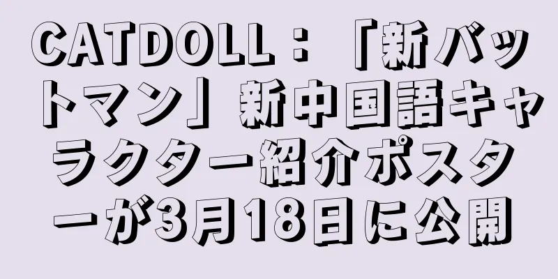 CATDOLL：「新バットマン」新中国語キャラクター紹介ポスターが3月18日に公開