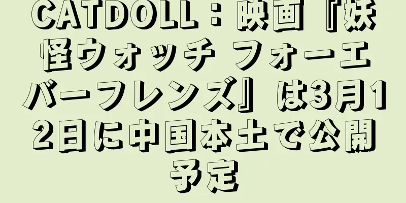 CATDOLL：映画『妖怪ウォッチ フォーエバーフレンズ』は3月12日に中国本土で公開予定