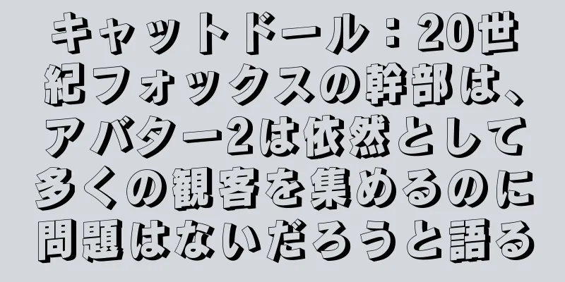 キャットドール：20世紀フォックスの幹部は、アバター2は依然として多くの観客を集めるのに問題はないだろうと語る