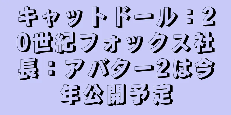 キャットドール：20世紀フォックス社長：アバター2は今年公開予定