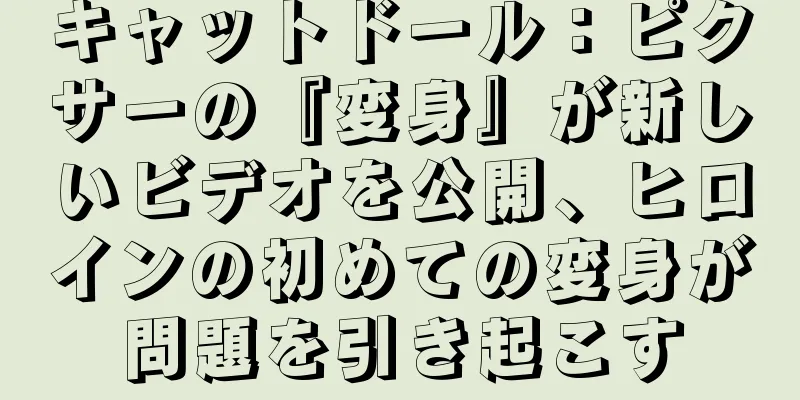 キャットドール：ピクサーの『変身』が新しいビデオを公開、ヒロインの初めての変身が問題を引き起こす