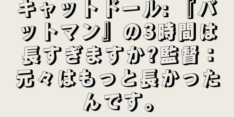 キャットドール: 『バットマン』の3時間は長すぎますか?監督：元々はもっと長かったんです。