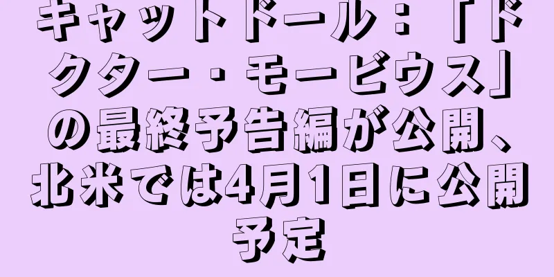 キャットドール：「ドクター・モービウス」の最終予告編が公開、北米では4月1日に公開予定