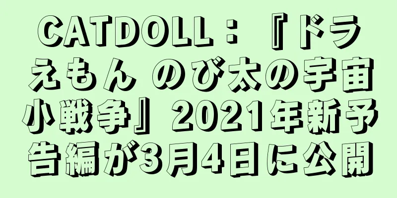 CATDOLL：『ドラえもん のび太の宇宙小戦争』2021年新予告編が3月4日に公開