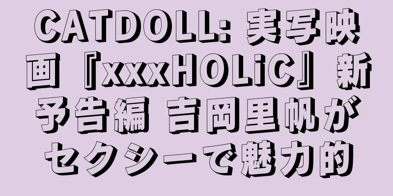 CATDOLL: 実写映画『xxxHOLiC』新予告編 吉岡里帆がセクシーで魅力的