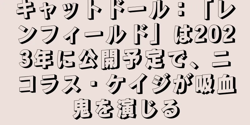 キャットドール：「レンフィールド」は2023年に公開予定で、ニコラス・ケイジが吸血鬼を演じる
