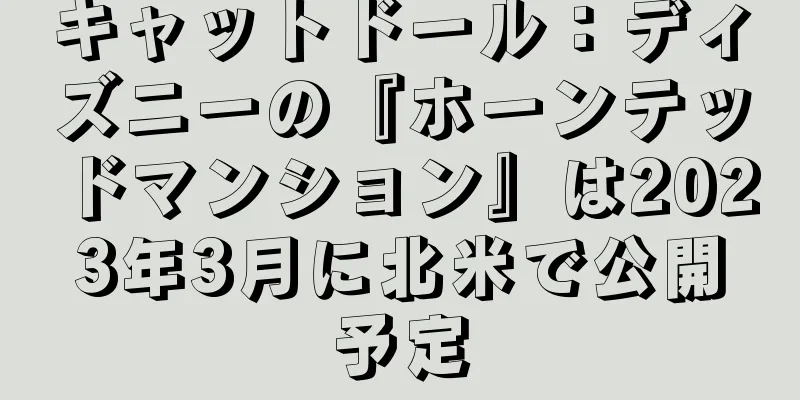 キャットドール：ディズニーの『ホーンテッドマンション』は2023年3月に北米で公開予定